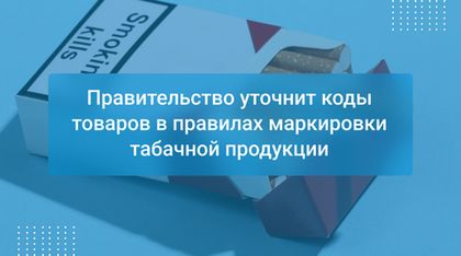 Правительство уточнит коды товаров в правилах маркировки табачной продукции