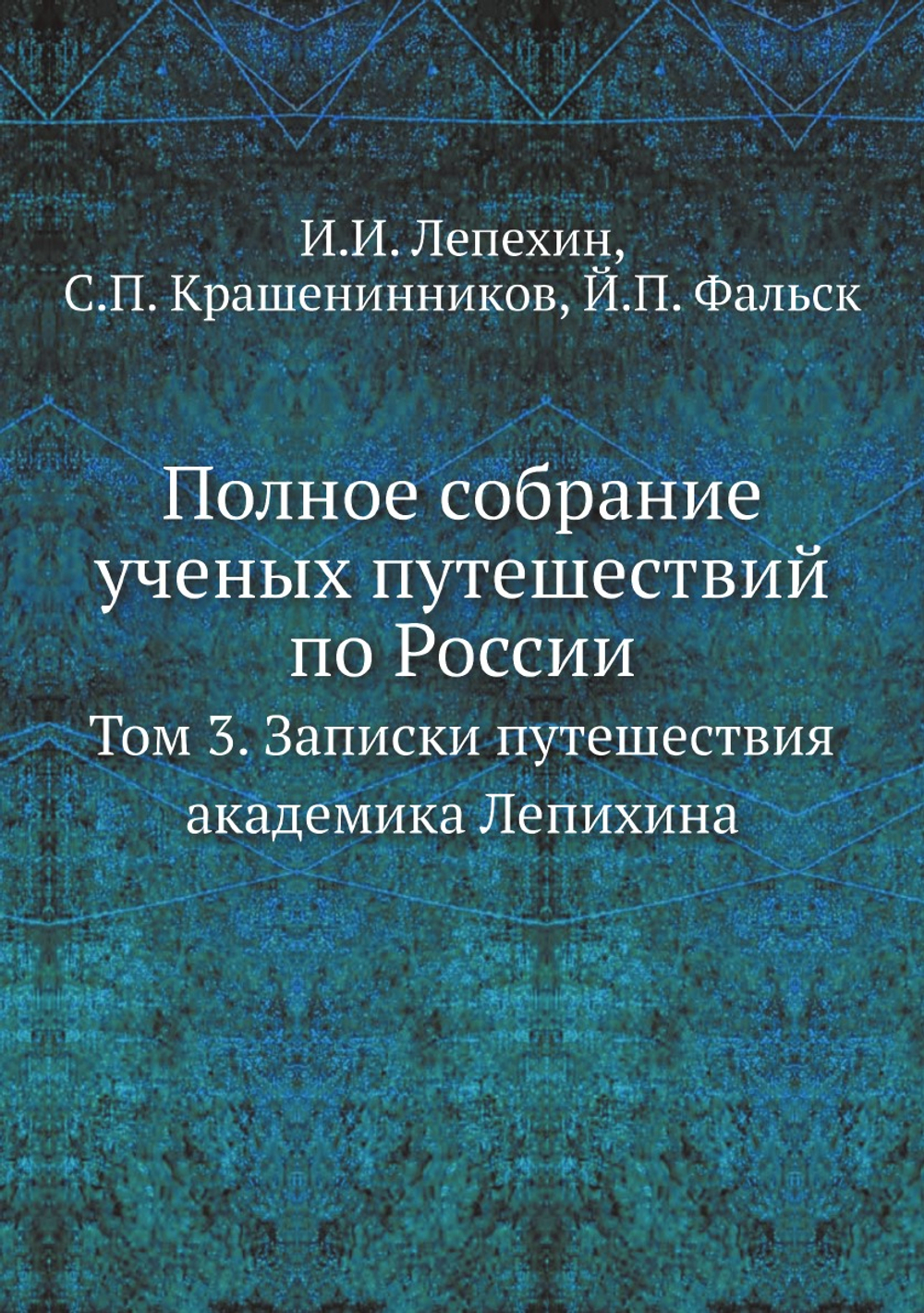Полное собрание ученых путешествий по России. Том 3. Записки путешествия академика Лепихина | И.И. Лепехин; С.П. Крашенинников; Й.П. Фальск