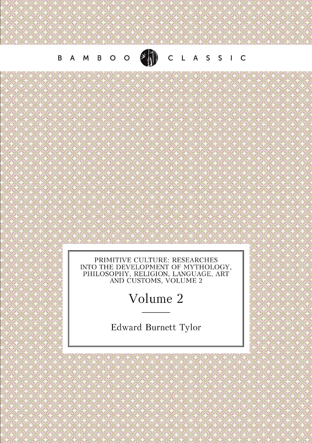 Primitive Culture: Researches Into the Development of Mythology, Philosophy, Religion, Language, Art and Customs, Volume 2 | Edward Burnett Tylor
