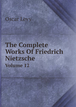 The Complete Works Of Friedrich Nietzsche. Volume 12 | Oscar Levy