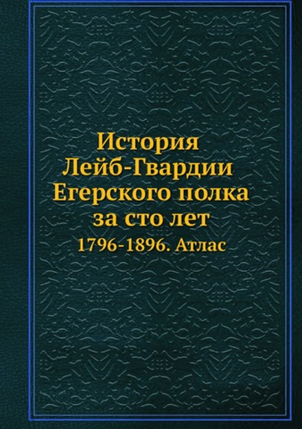 История Лейб-Гвардии Егерского полка за сто лет. 1796-1896. Атлас | Нет автора