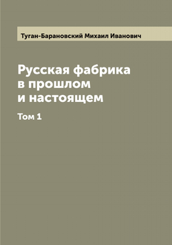 Русская фабрика в прошлом и настоящем. Том 1 | Туган-Барановский Михаил Иванович