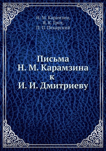 Письма Н. М. Карамзина к И. И. Дмитриеву | Н. М. Карамзин; Я. К. Грот; П. П. Пекарский