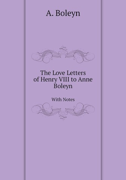 The Love Letters of Henry VIII to Anne Boleyn. With Notes | A. Boleyn