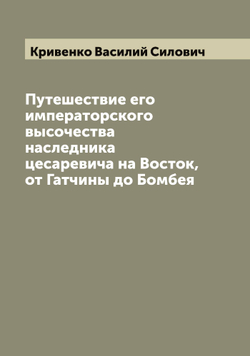 Путешествие его императорского высочества наследника цесаревича на Восток, от Гатчины до Бомбея | Кривенко Василий Силович
