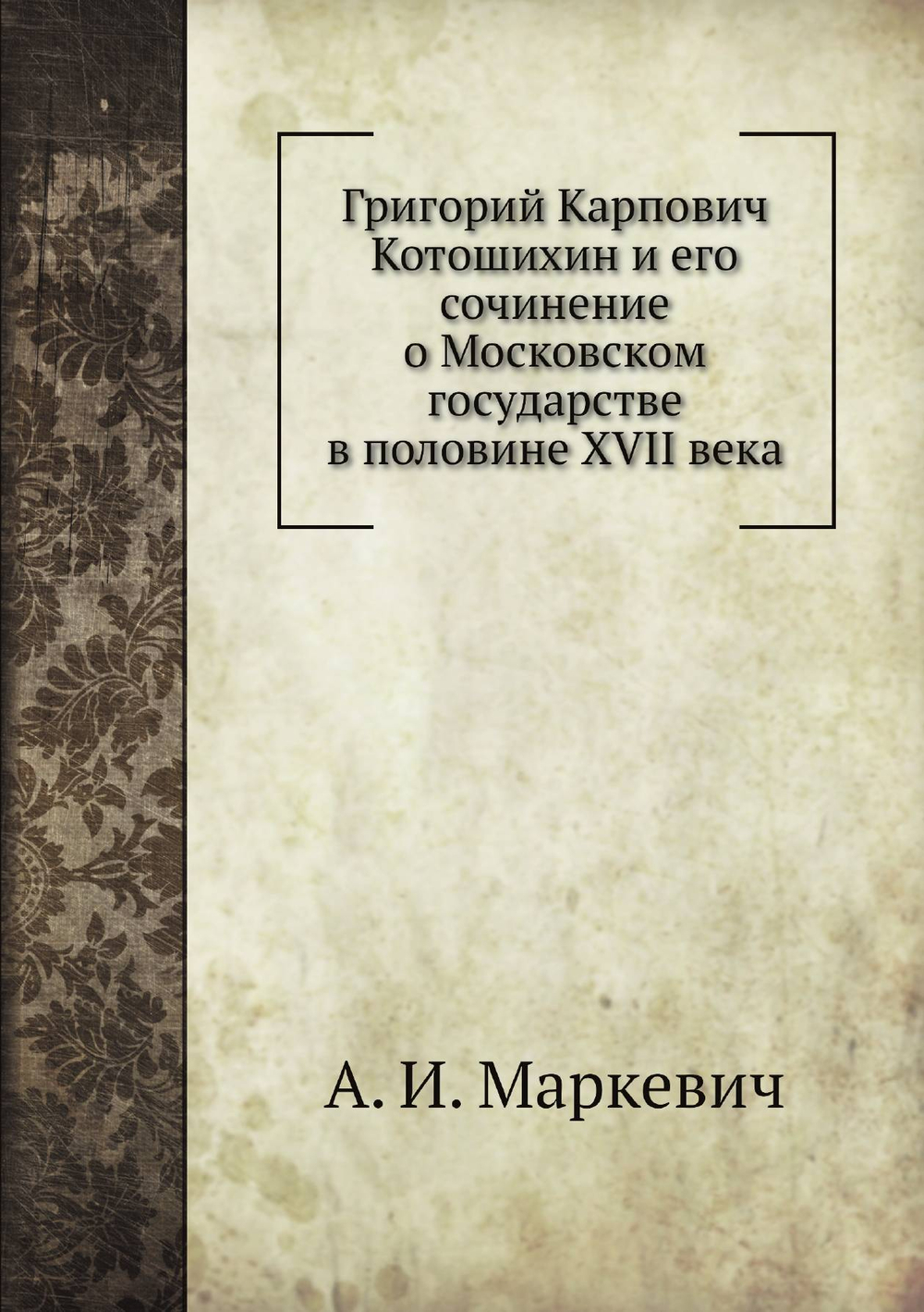 Григорий Карпович Котошихин и его сочинение о Московском государстве в половине XVII века | А. И. Маркевич