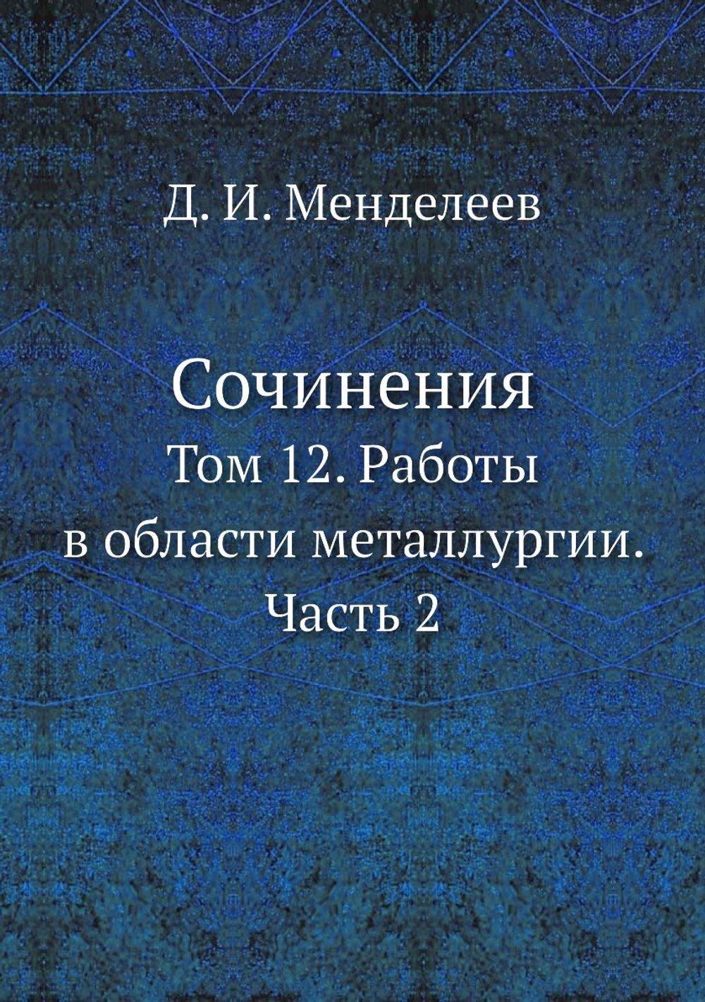Сочинения. Том 12. Работы в области металлургии. Часть 2 | Д. И. Менделеев