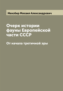Очерк истории фауны Европейской части СССР. От начала третичной эры | Мензбир Михаил Александрович