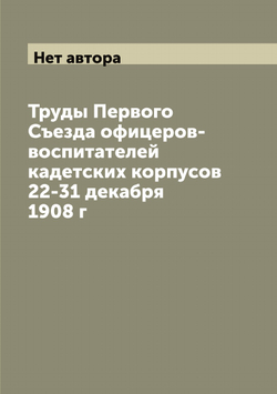 Труды Первого Съезда офицеров-воспитателей кадетских корпусов 22-31 декабря 1908 г | Нет автора
