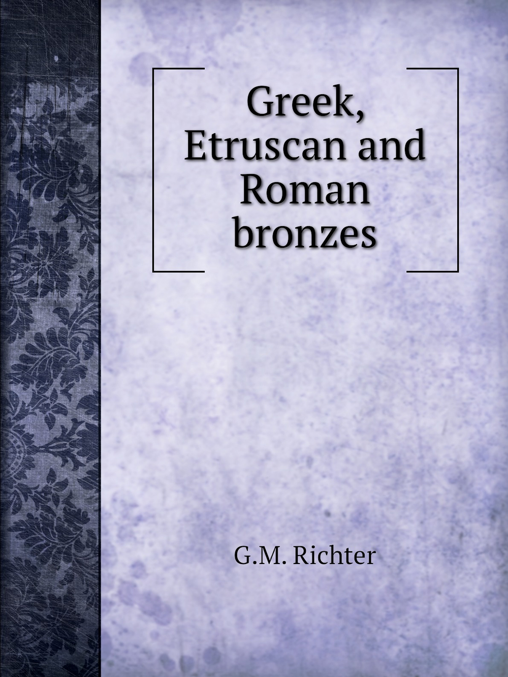 Greek, Etruscan and Roman bronzes | G.M. Richter