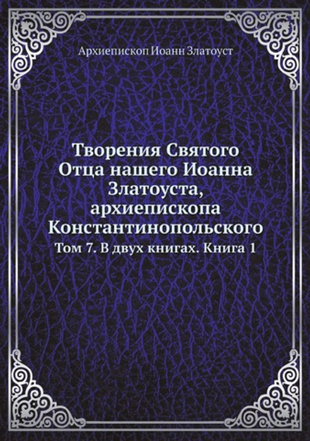 Творения Святого Отца нашего Иоанна Златоуста, архиепископа Константинопольского. Том 7. В двух книгах. Книга 1 | Архиепископ Иоанн Златоуст