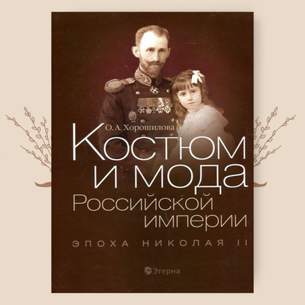 Костюм и мода Российской империи. Эпоха Николая II. Хорошилова О. А.