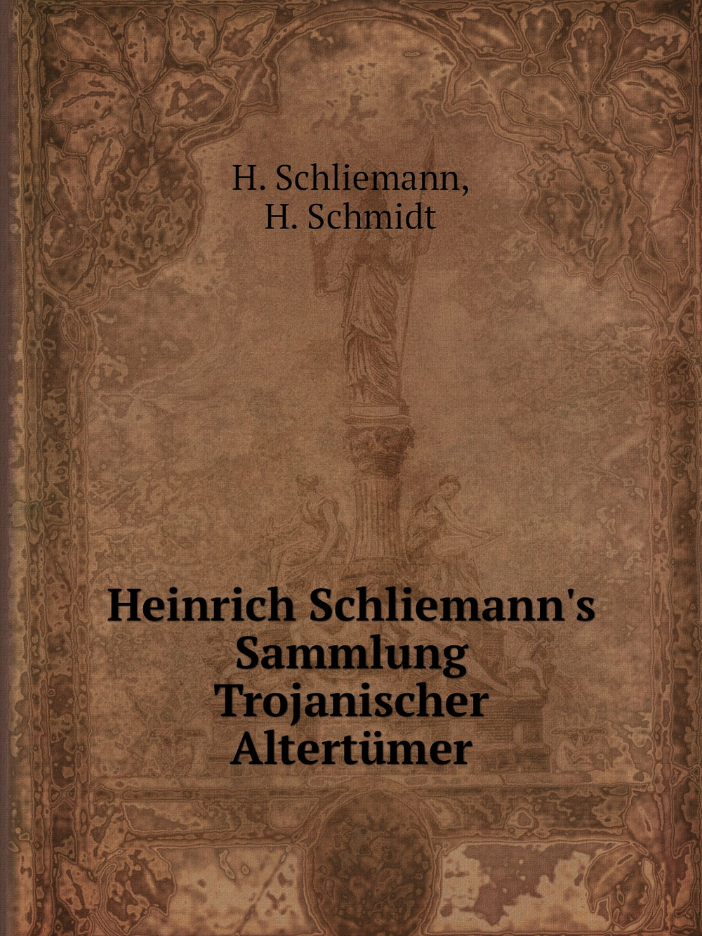Heinrich Schliemann's Sammlung Trojanischer Altertümer | H. Schliemann; H. Schmidt