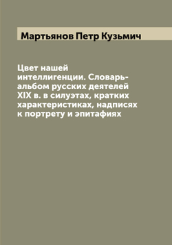 Цвет нашей интеллигенции. Словарь-альбом русских деятелей XIX в. в силуэтах, кратких характеристиках, надписях к портрету и эпитафиях | Мартьянов Петр Кузьмич