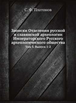 Записки Отделения русской и славянской археологии Императорского Русского археологического общества. Том 5. Выпуск 1-2 | С. Ф. Платонов