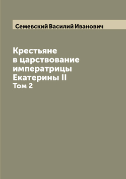 Крестьяне в царствование императрицы Екатерины II. Том 2 | Семевский Василий Иванович