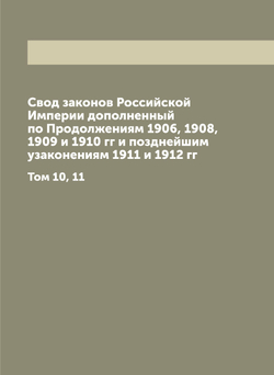 Свод законов Российской Империи дополненный по Продолжениям 1906, 1908, 1909 и 1910 гг и позднейшим узаконениям 1911 и 1912 гг. Том 10, 11 | Нет автора