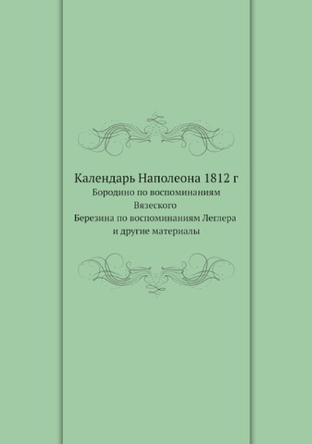 Календарь Наполеона 1812 г. Бородино по воспоминаниям кн. Вязеского Березина по воспоминаниям Леглера и другие материалы | Вяземский