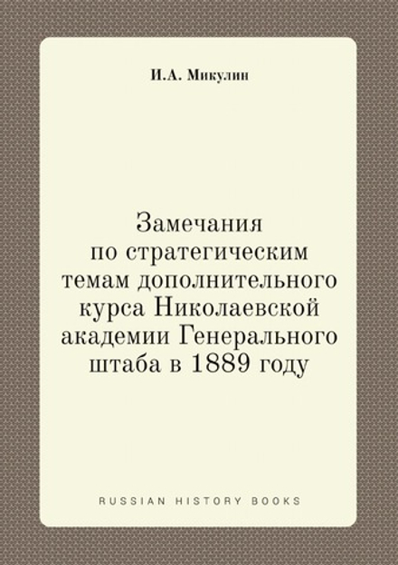 Замечания по стратегическим темам дополнительного курса Николаевской академии Генерального штаба в 1889 году | И.А. Микулин