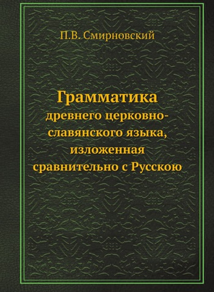 Грамматика древнего церковно-славянского языка, изложенная сравнительно с Русскою | П.В. Смирновский