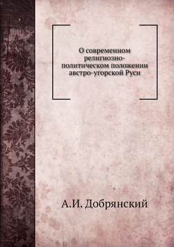 О современном религиозно-политическом положении австро-угорской Руси | А.И. Добрянский
