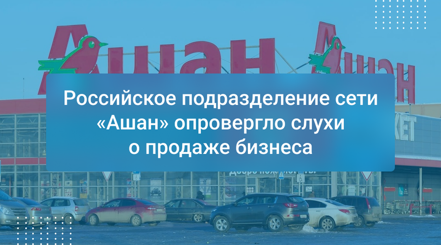 Российское подразделение сети «Ашан» опровергло слухи о продаже бизнеса