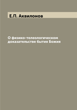 О физико-телеологическом доказательстве бытия Божия | Е.П. Аквилонов
