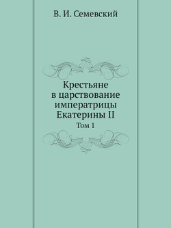 Крестьяне в царствование императрицы Екатерины II. Том 1 | В. И. Семевский