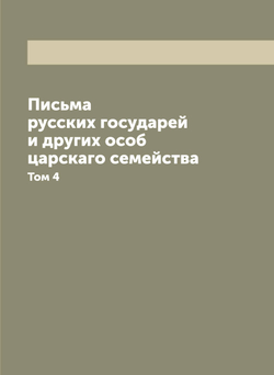 Письма русских государей и других особ царскаго семейства. Том 4 | Коллектив авторов