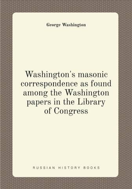 Washington's masonic correspondence as found among the Washington papers in the Library of Congress | George Washington