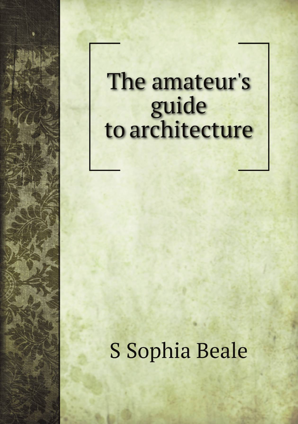 The amateur's guide to architecture | S Sophia Beale