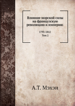 Влияние морской силы на французскую революцию и империю 1793-1812. Том 2 | А.Т. Мэхэн; Н. П. Азбелев