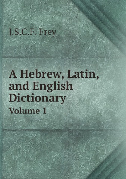 A Hebrew, Latin, and English Dictionary. Volume 1 | J.S.C.F. Frey