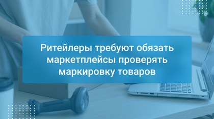 Ритейлеры требуют обязать маркетплейсы проверять маркировку товаров