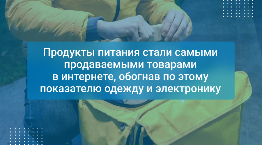 Продукты питания стали самыми продаваемыми товарами в интернете, обогнав по этому показателю одежду и электронику