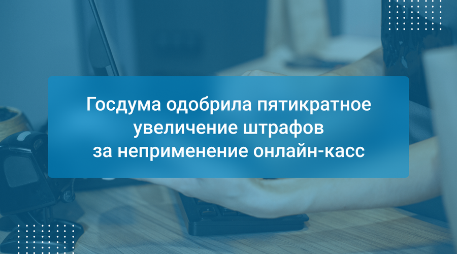 Госдума одобрила пятикратное увеличение штрафов за неприменение онлайн-касс