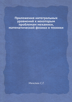 Приложения интегральных уравнений к некоторым проблемам механики, математической физики и техники | С.Г. Михлин