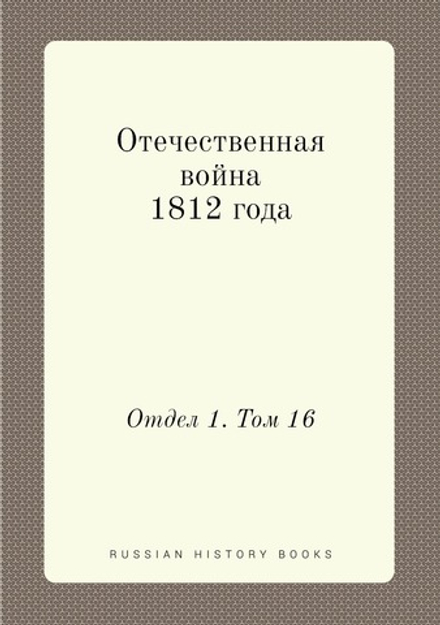 Отечественная война 1812 года. Отдел 1. Том 16 | Коллектив Авторов