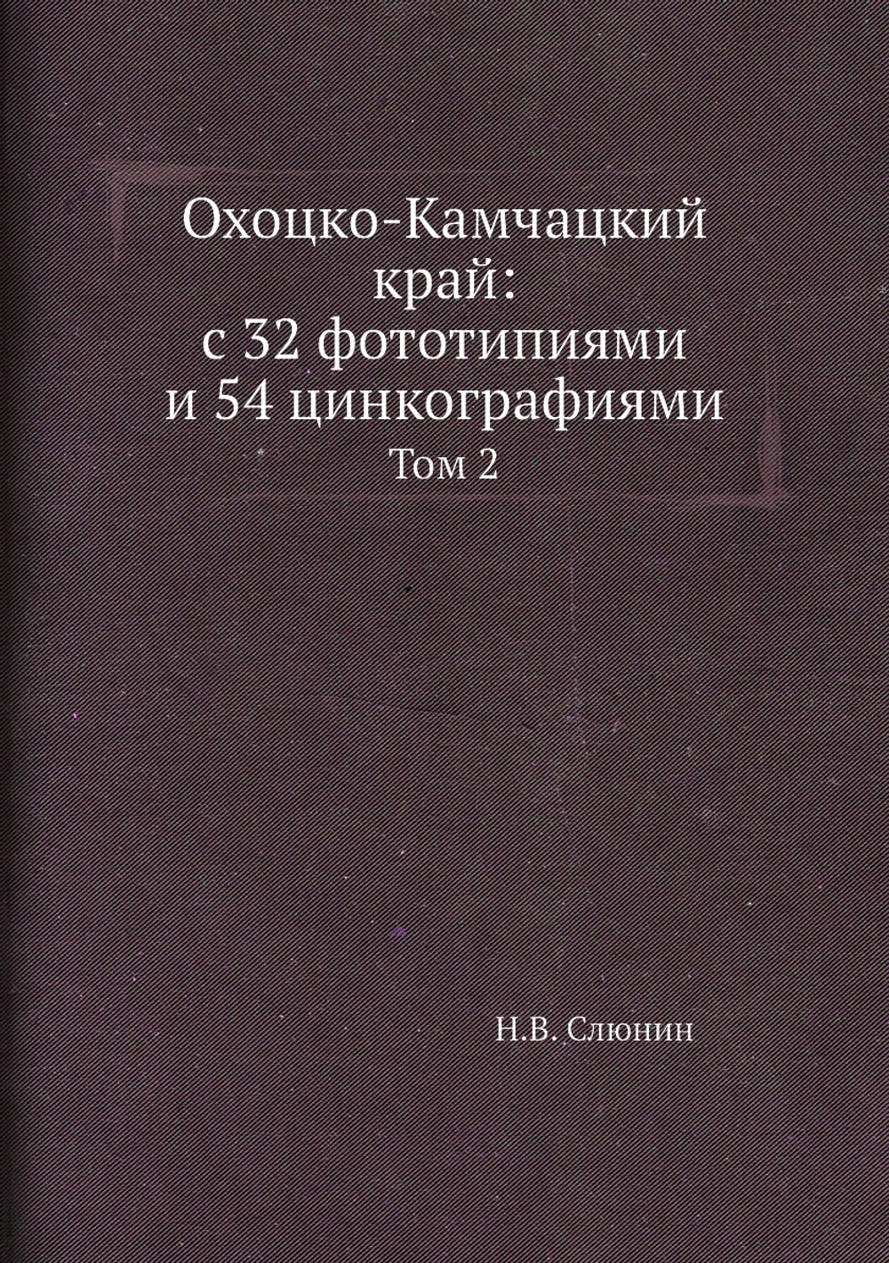 Охоцко-Камчацкий край: с 32 фототипиями и 54 цинкографиями. Том 2 | Н.В. Слюнин