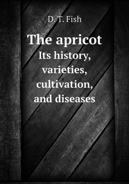 The apricot. Its history, varieties, cultivation, and diseases | David Taylor Fish