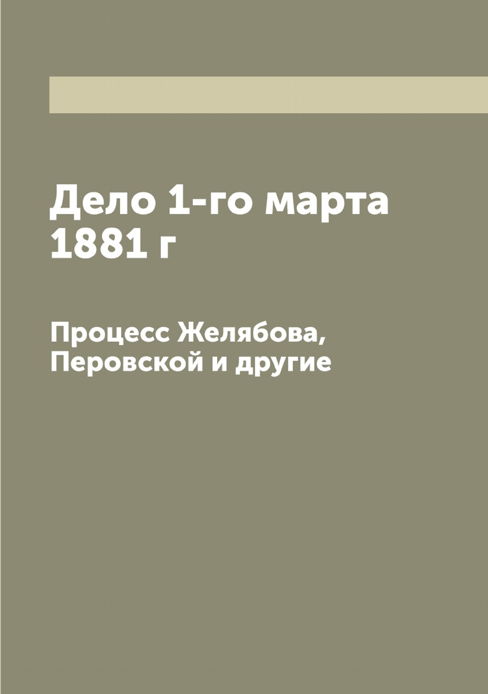Дело 1-го марта 1881 г. Процесс Желябова, Перовской и другие | Нет автора