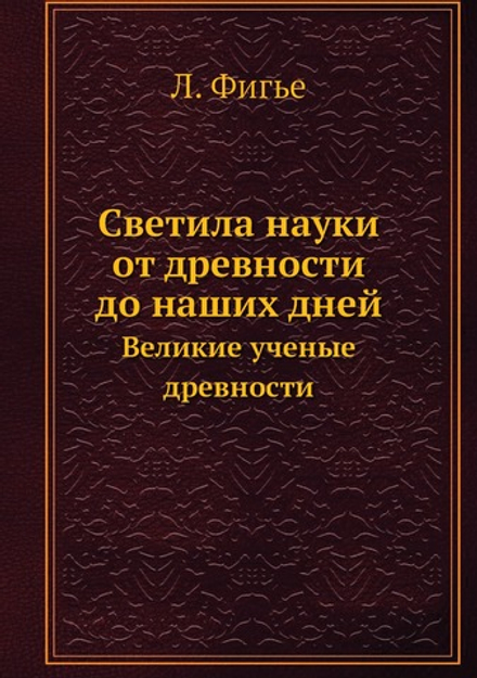 Светила науки от древности до наших дней. Великие ученые древности | Л. Фигье