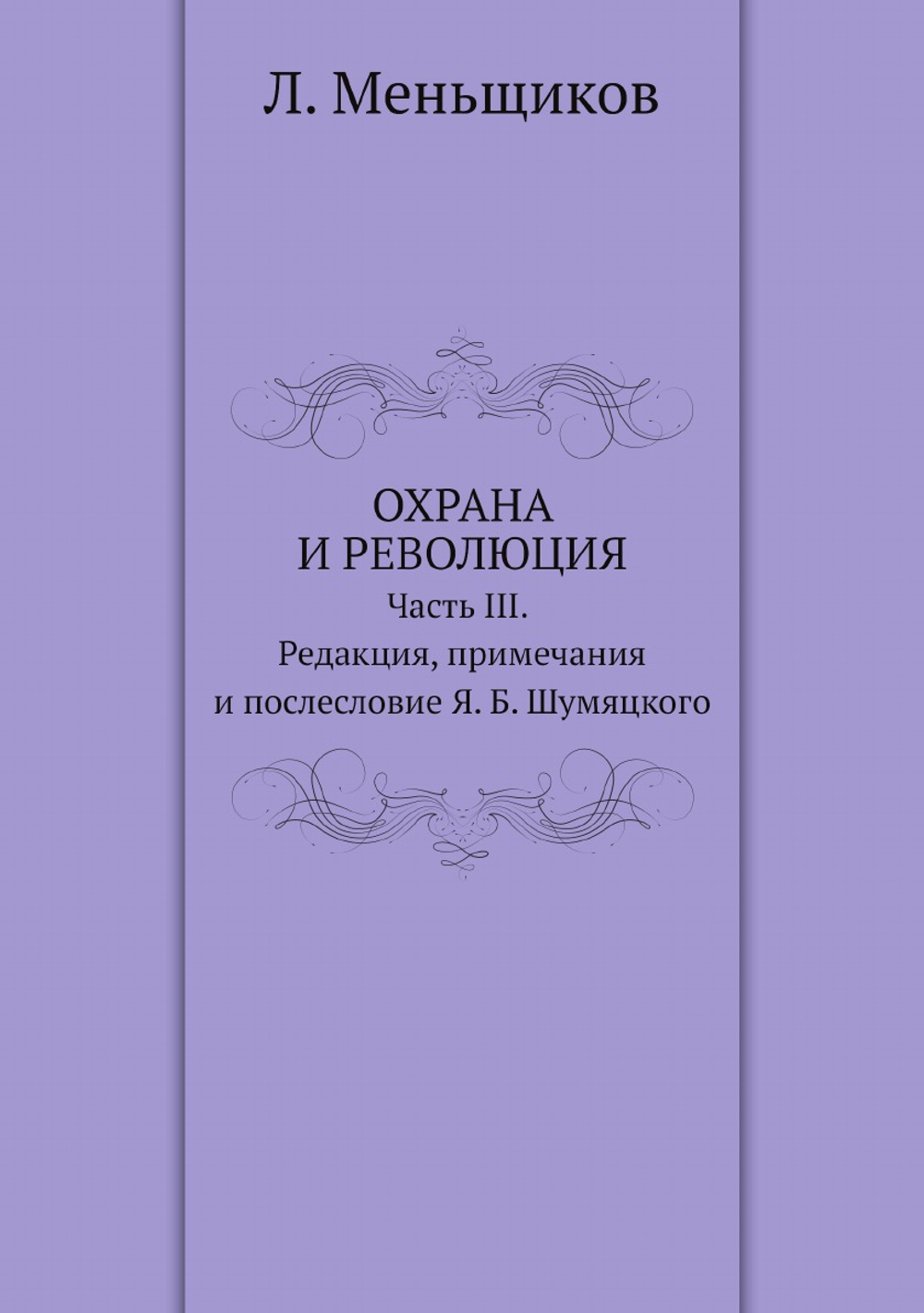 Охрана и революция. К истории тайных политических организаций, существовавших во времена самодержавия. Часть III. Редакция, примечания и послесловие Я. Б. Шумяцкого | Л. Меньщиков