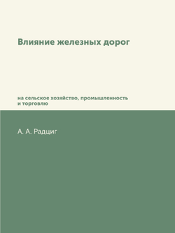 Влияние железных дорог на сельское хозяйство, промышленность и торговлю | А.А. Радциг
