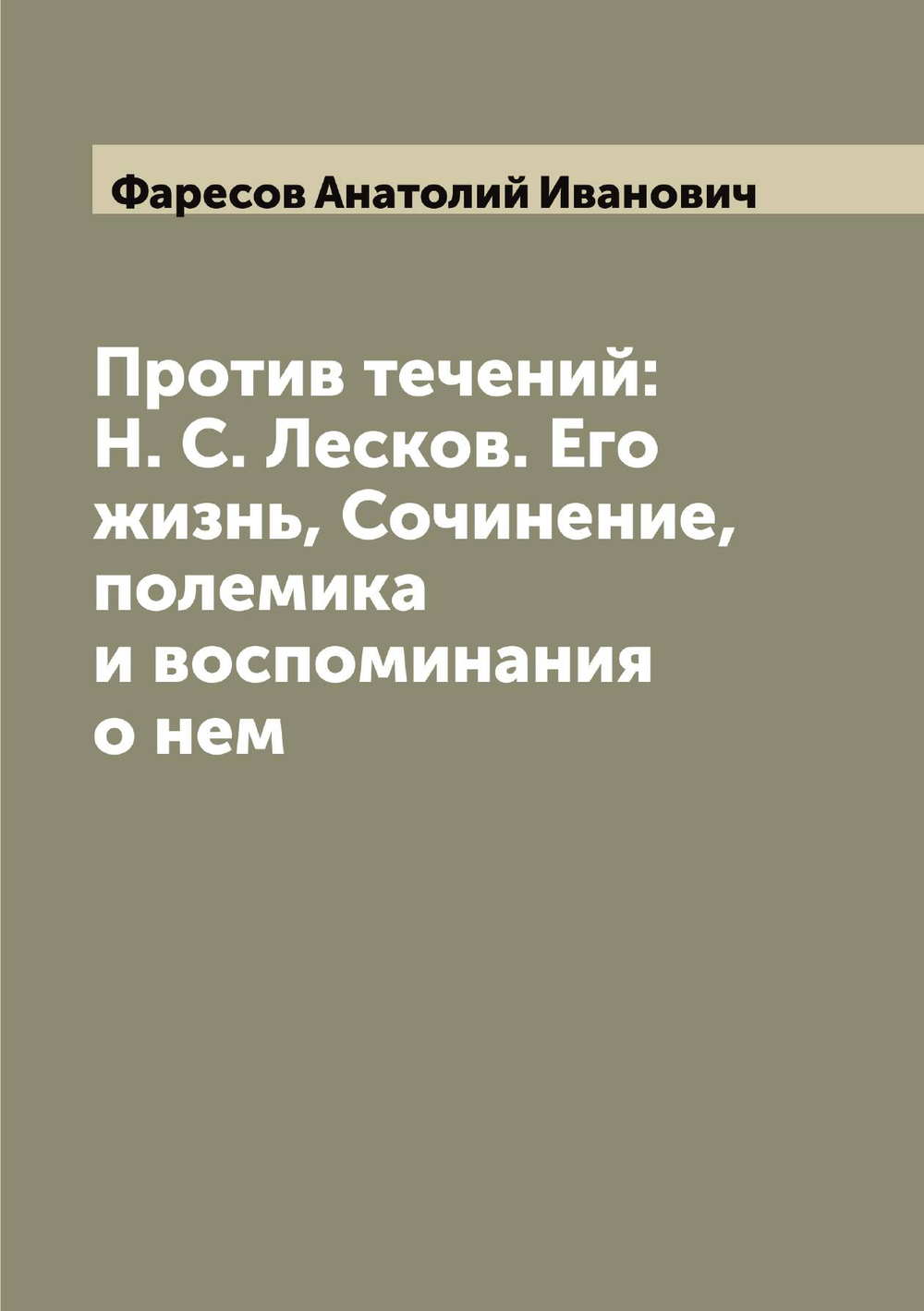 Против течений: Н. С. Лесков. Его жизнь, Сочинение, полемика и воспоминания о нем | Фаресов Анатолий Иванович