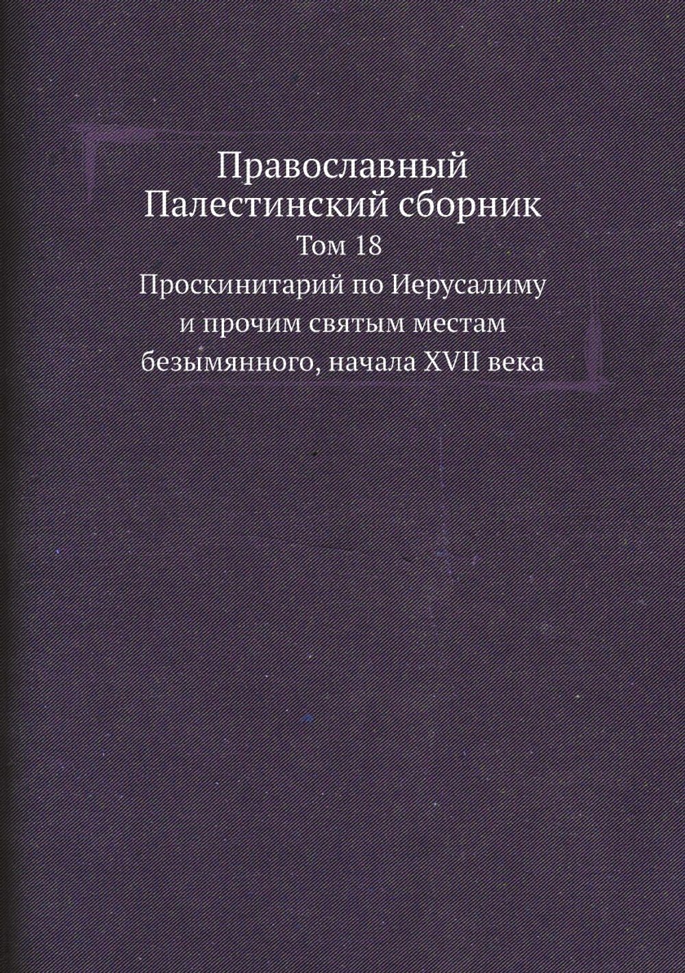 Православный Палестинский сборник. Том 18. Проскинитарий по Иерусалиму и прочим святым местам безымянного, начала XVII века | Нет автора