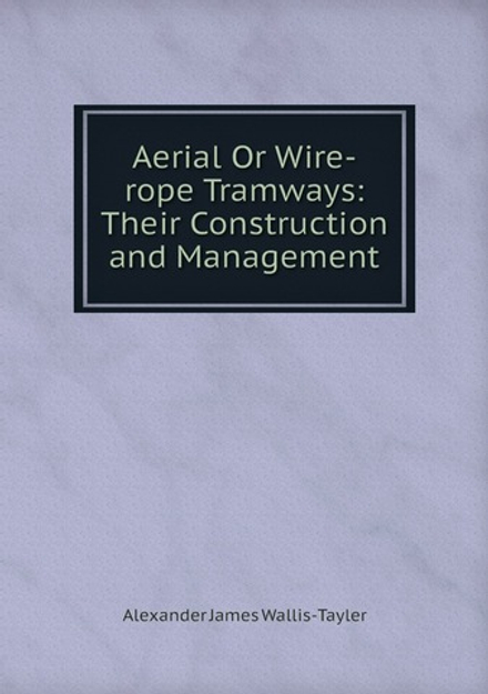 Aerial Or Wire-rope Tramways: Their Construction and Management | Alexander James Wallis-Tayler