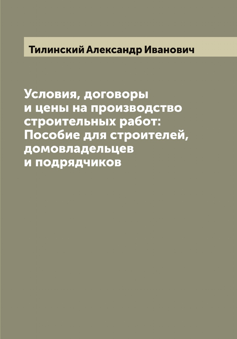 Условия, договоры и цены на производство строительных работ: Пособие для строителей, домовладельцев и подрядчиков | Тилинский Александр Иванович