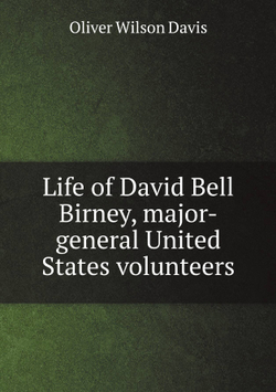 Life of David Bell Birney, major-general United States volunteers | Oliver Wilson Davis