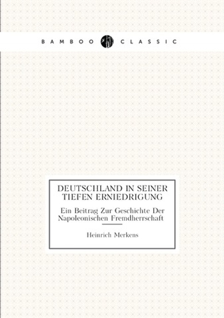 Deutschland in Seiner Tiefen Erniedrigung. Ein Beitrag Zur Geschichte Der Napoleonischen Fremdherrschaft | Heinrich Merkens